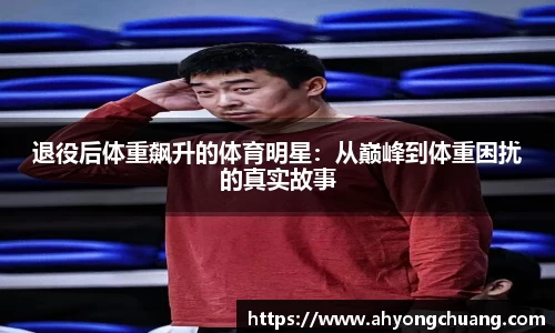 退役后体重飙升的体育明星：从巅峰到体重困扰的真实故事
