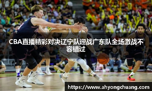 CBA直播精彩对决辽宁队迎战广东队全场激战不容错过