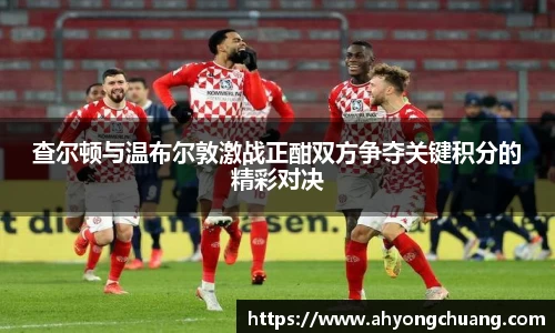 查尔顿与温布尔敦激战正酣双方争夺关键积分的精彩对决