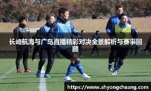 长崎航海与广岛直播精彩对决全景解析与赛事回顾
