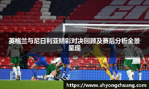 英格兰与尼日利亚精彩对决回顾及赛后分析全景呈现