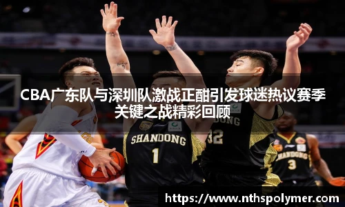 悟空体育CBA广东队与深圳队激战正酣引发球迷热议赛季关键之战精彩回顾